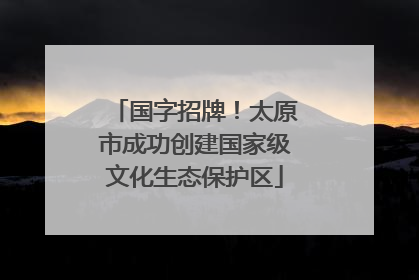 国字招牌！太原市成功创建国家级文化生态保护区