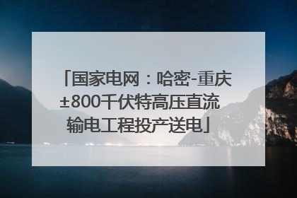 国家电网：哈密-重庆±800千伏特高压直流输电工程投产送电