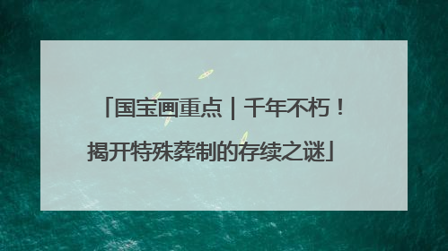 国宝画重点｜千年不朽！揭开特殊葬制的存续之谜