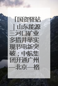 国资驿站｜山东能源三河口矿业多措并举实现节电新突破；中航集团开通广州—北京—格拉斯哥全货机航线