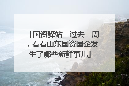 国资驿站｜过去一周，看看山东国资国企发生了哪些新鲜事儿