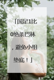 国足1比0绝杀巴林，避免小组垫底！