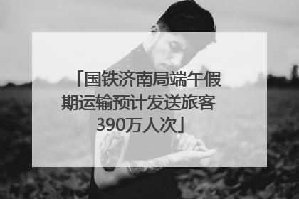 国铁济南局端午假期运输预计发送旅客390万人次