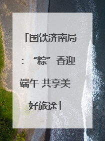 国铁济南局：“粽”香迎端午 共享美好旅途