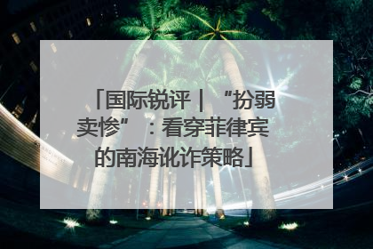 国际锐评｜“扮弱卖惨”：看穿菲律宾的南海讹诈策略