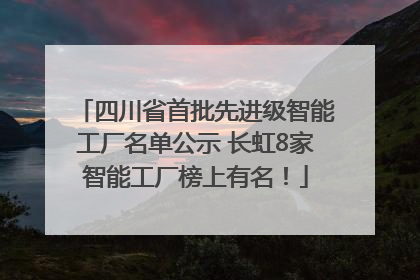 四川省首批先进级智能工厂名单公示 长虹8家智能工厂榜上有名！