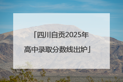 四川自贡2025年高中录取分数线出炉