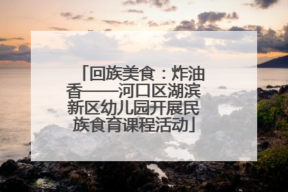 回族美食：炸油香——河口区湖滨新区幼儿园开展民族食育课程活动