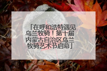在呼和浩特遇见乌兰牧骑！第十届内蒙古自治区乌兰牧骑艺术节启幕