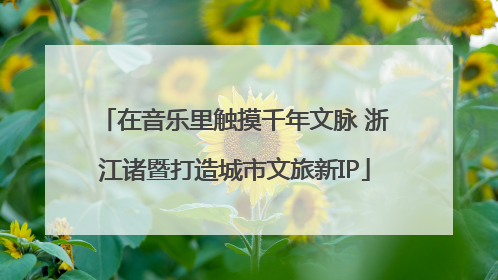 在音乐里触摸千年文脉 浙江诸暨打造城市文旅新IP