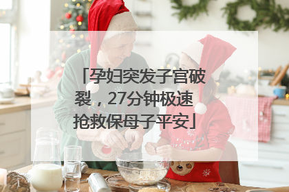 孕妇突发子宫破裂，27分钟极速抢救保母子平安