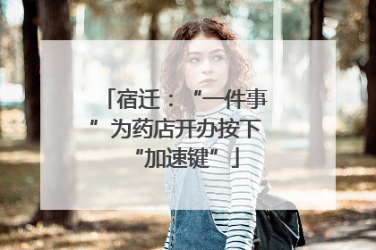 宿迁：“一件事”为药店开办按下“加速键”