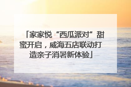 家家悦“西瓜派对”甜蜜开启，威海五店联动打造亲子消暑新体验