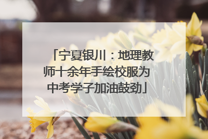 宁夏银川：地理教师十余年手绘校服为中考学子加油鼓劲