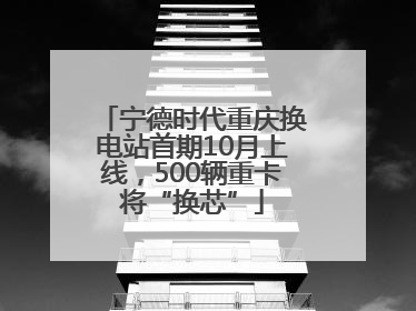 宁德时代重庆换电站首期10月上线，500辆重卡将“换芯”