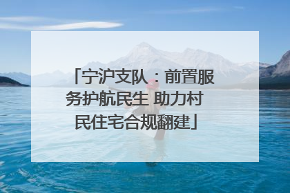 宁沪支队：前置服务护航民生 助力村民住宅合规翻建
