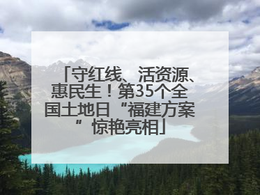 守红线、活资源、惠民生！第35个全国土地日“福建方案”惊艳亮相