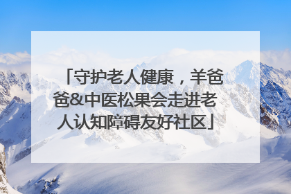 守护老人健康，羊爸爸&中医松果会走进老人认知障碍友好社区