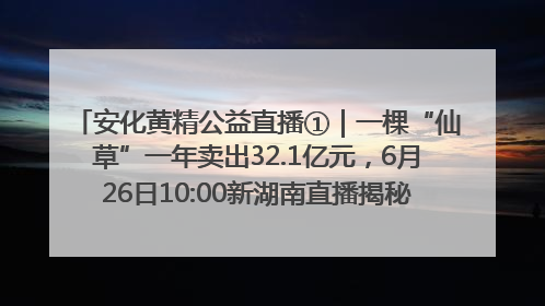 安化黄精公益直播①｜一棵“仙草”一年卖出32.1亿元，6月26日10:00新湖南直播揭秘安化黄精变黄金的“密码”