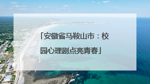 安徽省马鞍山市：校园心理剧点亮青春