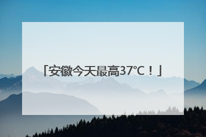 安徽今天最高37℃！