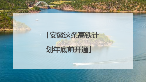 安徽这条高铁计划年底前开通