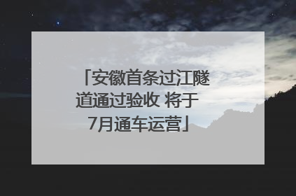 安徽首条过江隧道通过验收 将于7月通车运营