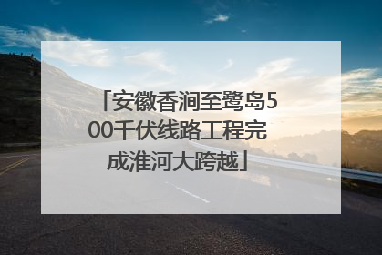 安徽香涧至鹭岛500千伏线路工程完成淮河大跨越