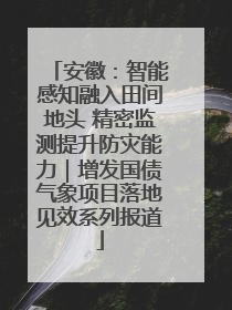 安徽：智能感知融入田间地头 精密监测提升防灾能力｜增发国债气象项目落地见效系列报道