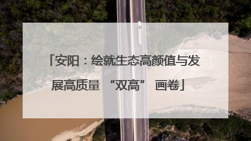 安阳：绘就生态高颜值与发展高质量 “双高” 画卷