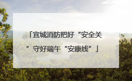 宜城消防把好“安全关”守好端午“安康线”