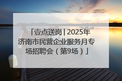 壹点送岗│2025年济南市民营企业服务月专场招聘会（第9场）
