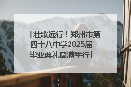 壮歌远行！郑州市第四十八中学2025届毕业典礼圆满举行