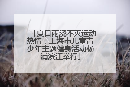 夏日雨浇不灭运动热情，上海市儿童青少年主题健身活动杨浦滨江举行