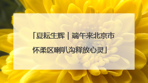 夏耘生辉｜端午来北京市怀柔区喇叭沟释放心灵