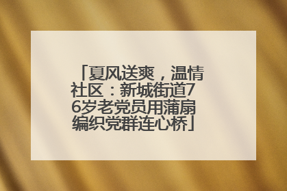 夏风送爽，温情社区：新城街道76岁老党员用蒲扇编织党群连心桥