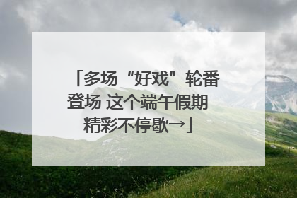 多场“好戏”轮番登场 这个端午假期精彩不停歇→