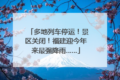 多地列车停运！景区关闭！福建迎今年来最强降雨……