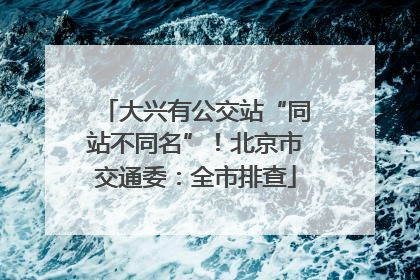 大兴有公交站“同站不同名”！北京市交通委：全市排查