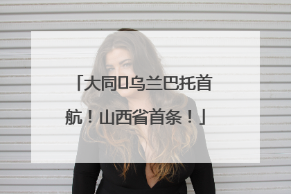 大同⇌乌兰巴托首航！山西省首条！
