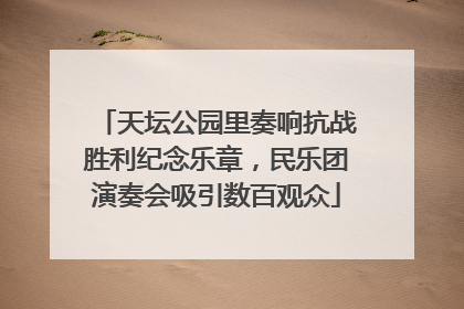 天坛公园里奏响抗战胜利纪念乐章，民乐团演奏会吸引数百观众