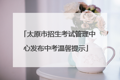 太原市招生考试管理中心发布中考温馨提示