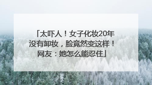 太吓人！女子化妆20年没有卸妆，脸竟然变这样！网友：她怎么能忍住