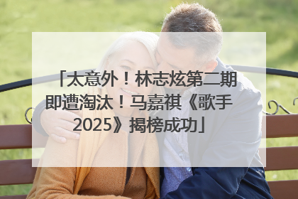 太意外！林志炫第二期即遭淘汰！马嘉祺《歌手2025》揭榜成功