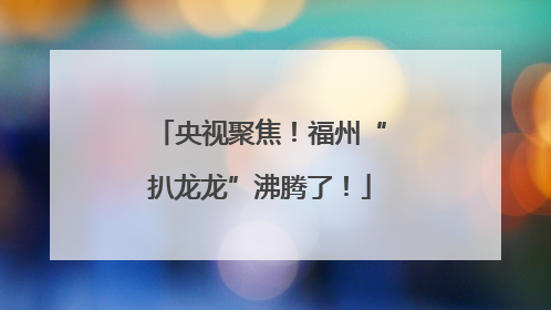 央视聚焦！福州“扒龙龙”沸腾了！