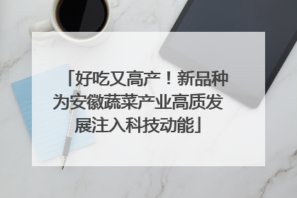 好吃又高产！新品种为安徽蔬菜产业高质发展注入科技动能