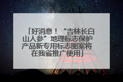 好消息！“吉林长白山人参”地理标志保护产品新专用标志图案将在我省推广使用