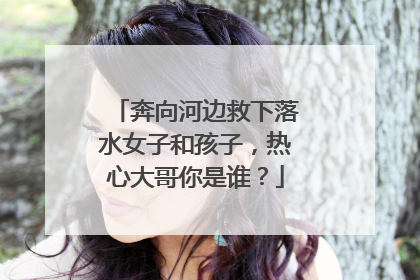 奔向河边救下落水女子和孩子，热心大哥你是谁？