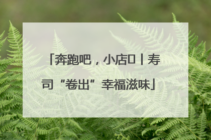 奔跑吧，小店㊼丨寿司“卷出”幸福滋味