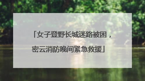 女子登野长城迷路被困，密云消防晚间紧急救援
